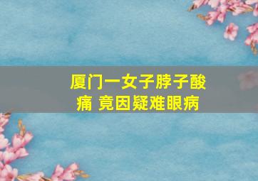 厦门一女子脖子酸痛 竟因疑难眼病